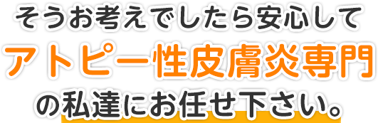 そうお考えでしたら安心してアトピー性皮膚炎専門の私達にお任せ下さい。