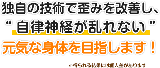 独自の技術で歪みを改善し、自律神経が乱れない元気な身体を目指します！