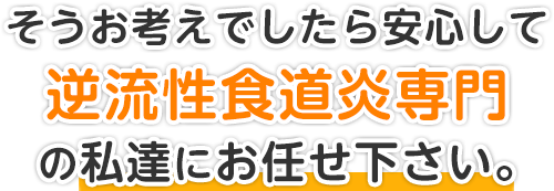 そうお考えでしたら安心して逆流性食道炎専門の私達にお任せ下さい。