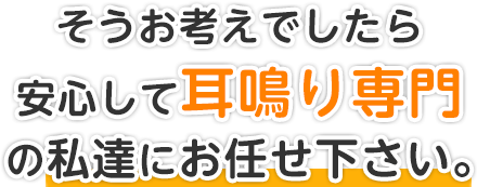 そうお考えでしたら安心して耳鳴り専門の私達にお任せ下さい。